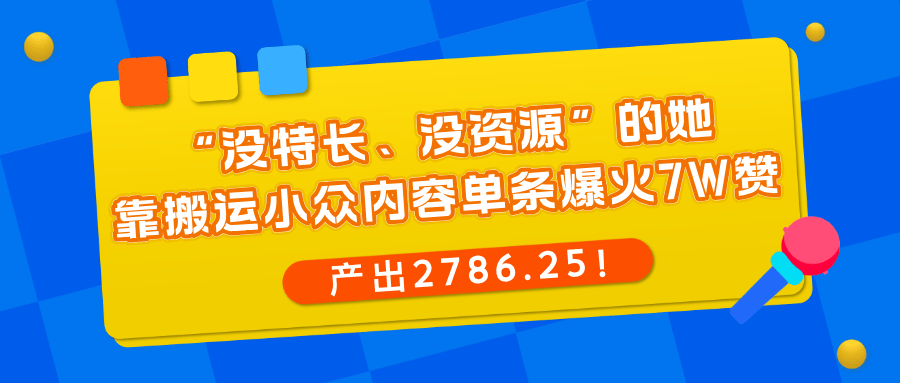 “没特长、没资源”的她，靠搬运小众内容单条爆火7W赞，产出2786.25！-木叔脚本